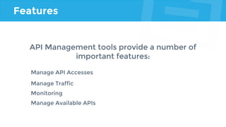Features
API Management tools provide a number of
important features:
Manage API Accesses
Manage Traffic
Monitoring
Manage Available APIs
 