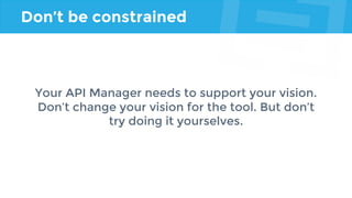 Don’t be constrained
Your API Manager needs to support your vision.
Don’t change your vision for the tool. But don’t
try doing it yourselves.
 