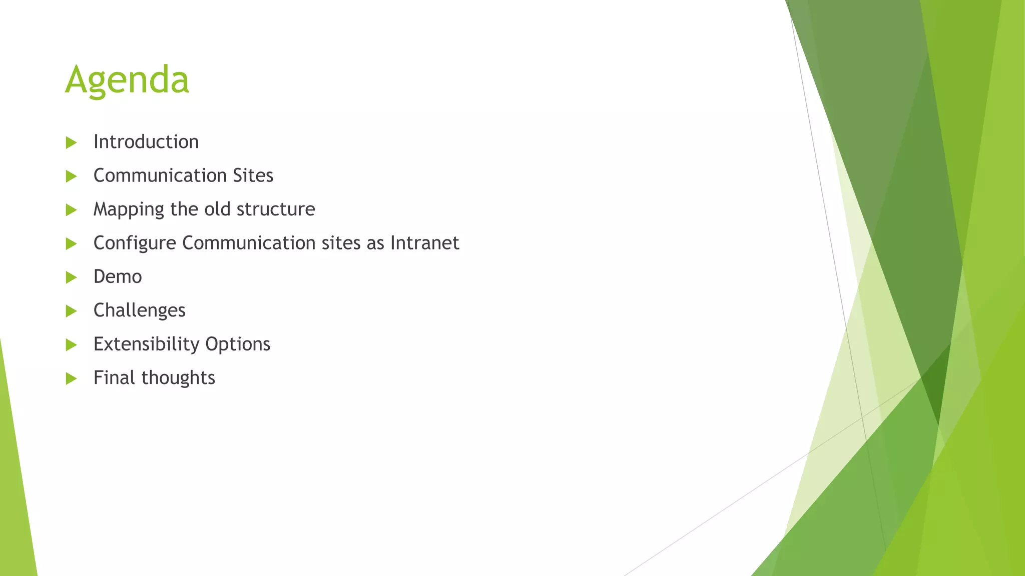 Agenda
 Introduction
 Communication Sites
 Mapping the old structure
 Configure Communication sites as Intranet
 Demo
 Challenges
 Extensibility Options
 Final thoughts
 