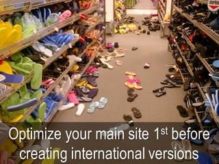 Optimize your main site 1st before
creating international versions
 