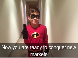 Now you are ready to conquer new
markets
 