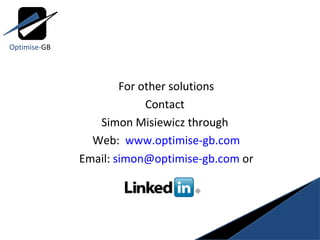 For other solutions Contact  Simon Misiewicz through  Web:  www.optimise-gb.com Email:  [email_address]  or Optimise- GB 