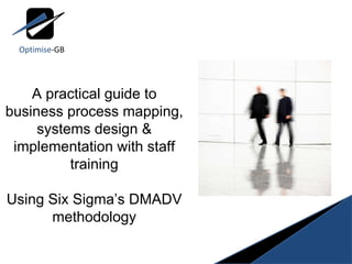 A practical guide to business process mapping, systems design & implementation with staff training Using Six Sigma’s DMADV methodology Optimise -GB 