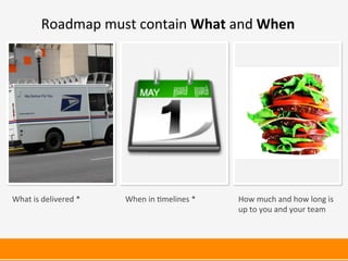 What	
  is	
  delivered	
  *	
   When	
  in	
  <melines	
  *	
   How	
  much	
  and	
  how	
  long	
  is	
  
up	
  to	
  you	
  and	
  your	
  team	
  
Roadmap	
  must	
  contain	
  What	
  and	
  When	
  
 