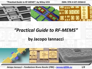 ‘’Practical Guide to RF-MEMS’’, by Wiley-VCH ISBN: 978-3-527-33564-0
Jacopo Iannacci – Fondazione Bruno Kessler (FBK) – iannacci@fbk.eu 1/8
“Practical Guide to RF-MEMS”
by Jacopo Iannacci
 