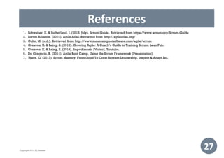 References
27Copyright 2014 IQ Business
1. Schwaber, K. & Sutherland, J. (2013, July). Scrum Guide. Retrieved from https://www.scrum.org/Scrum-Guide
2. Scrum Alliance. (2014). Agile Atlas. Retrieved from http://agileatlas.org/
3. Cohn, M. (n.d.). Retrieved from http://www.mountaingoatsoftware.com/agile/scrum
4. Greaves, K. & Laing, S. (2013). Growing Agile: A Coach’s Guide to Training Scrum. Lean Pub.
5. Greaves, K. & Laing, S. (2014). Impediments [Video]. Youtube.
6. De Gregorio, B. (2014). Agile Boot Camp. Using the Scrum Framework [Presentation].
7. Watts, G. (2013). Scrum Mastery: From Good To Great Servant-Leadership. Inspect & Adapt Ltd.
 