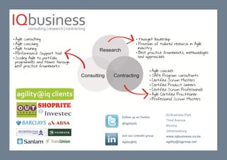 IQ Business Park
Third Avenue
Rivonia
Johannesburg
www.iqbusiness.co.za
agility@iqgroup.net
Follow up on Twitter
@AgilityIQ
Join our LinkedIn group
Agility@IQ
 