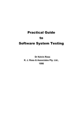 Practical Guide
                 to
Software System Testing



          © Dr Kelvin Ross
  K. J. Ross & Associates Pty. Ltd.,
                1998
 