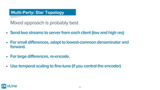 vLine 22
Multi-Party: Star Topology
Mixed approach is probably best
• Send two streams to server from each client (low and...