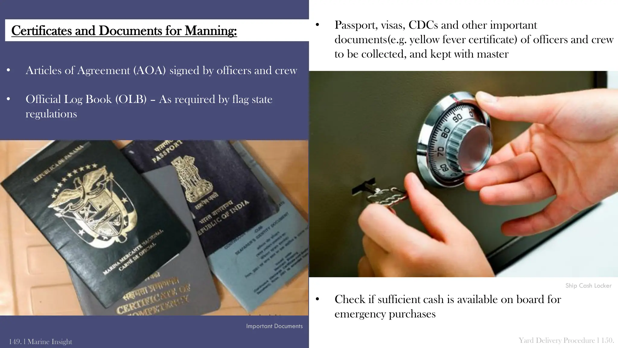 • Articles of Agreement (AOA) signed by officers and crew
• Official Log Book (OLB) – As required by flag state
regulations
149. l Marine Insight Yard Delivery Procedure l 150.
• Passport, visas, CDCs and other important
documents(e.g. yellow fever certificate) of officers and crew
to be collected, and kept with master
• Check if sufficient cash is available on board for
emergency purchases
Ship Cash Locker
Important Documents
Certificates and Documents for Manning:
 