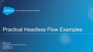 Practical Headless Flow Examples
Keith Yelnick
IT Manager at Interfaith Youth Core
keith@ifyc.org
@KeithYelnick
 