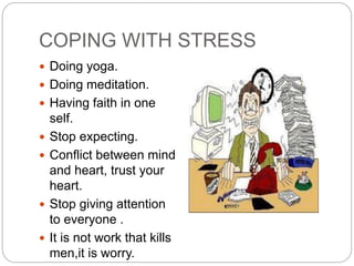 COPING WITH STRESS
 Doing yoga.
 Doing meditation.
 Having faith in one
self.
 Stop expecting.
 Conflict between mind
and heart, trust your
heart.
 Stop giving attention
to everyone .
 It is not work that kills
men,it is worry.
 