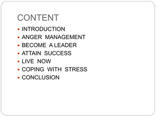 CONTENT
 INTRODUCTION
 ANGER MANAGEMENT
 BECOME A LEADER
 ATTAIN SUCCESS
 LIVE NOW
 COPING WITH STRESS
 CONCLUSION
 