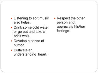  Listening to soft music
also helps.
 Drink some cold water
or go out and take a
brisk walk.
 Develop a sense of
humor.
 Cultivate an
understanding heart.
 Respect the other
person and
appreciate his/her
feelings.
 