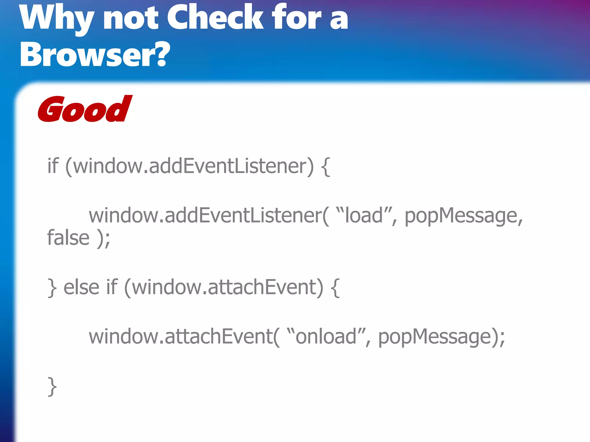 Why not Check for a
Browser?
Good
 if (window.addEventListener) {

      window.addEventListener( “load”, popMessage,
 false );

 } else if (window.attachEvent) {

     window.attachEvent( “onload”, popMessage);

 }
 