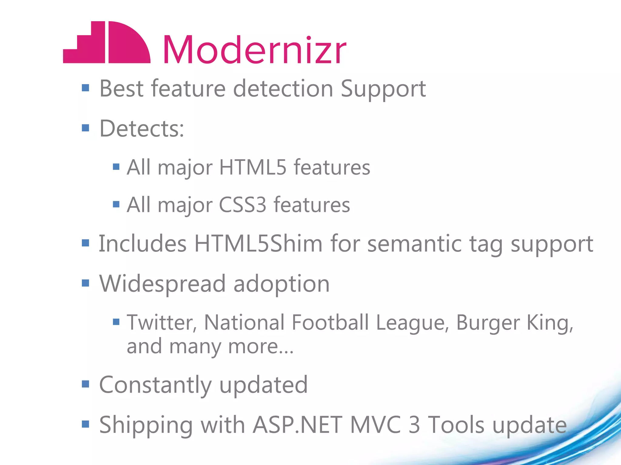  Best feature detection Support
 Detects:
   All major HTML5 features
   All major CSS3 features
 Includes HTML5Shim for semantic tag support
 Widespread adoption
   Twitter, National Football League, Burger King,
    and many more…
 Constantly updated
 Shipping with ASP.NET MVC 3 Tools update
 