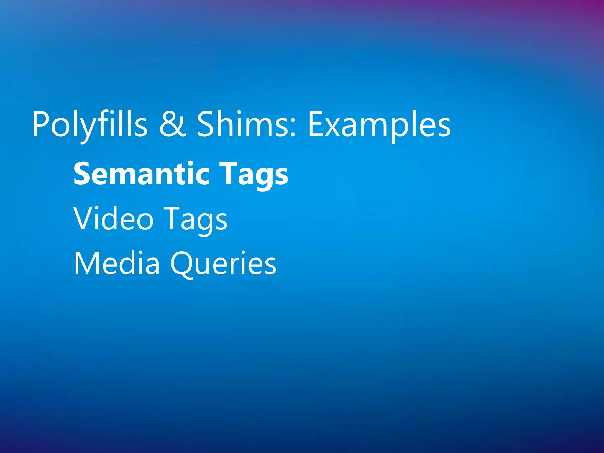 Polyfills & Shims: Examples
  Semantic Tags
  Video Tags
  Media Queries
 
