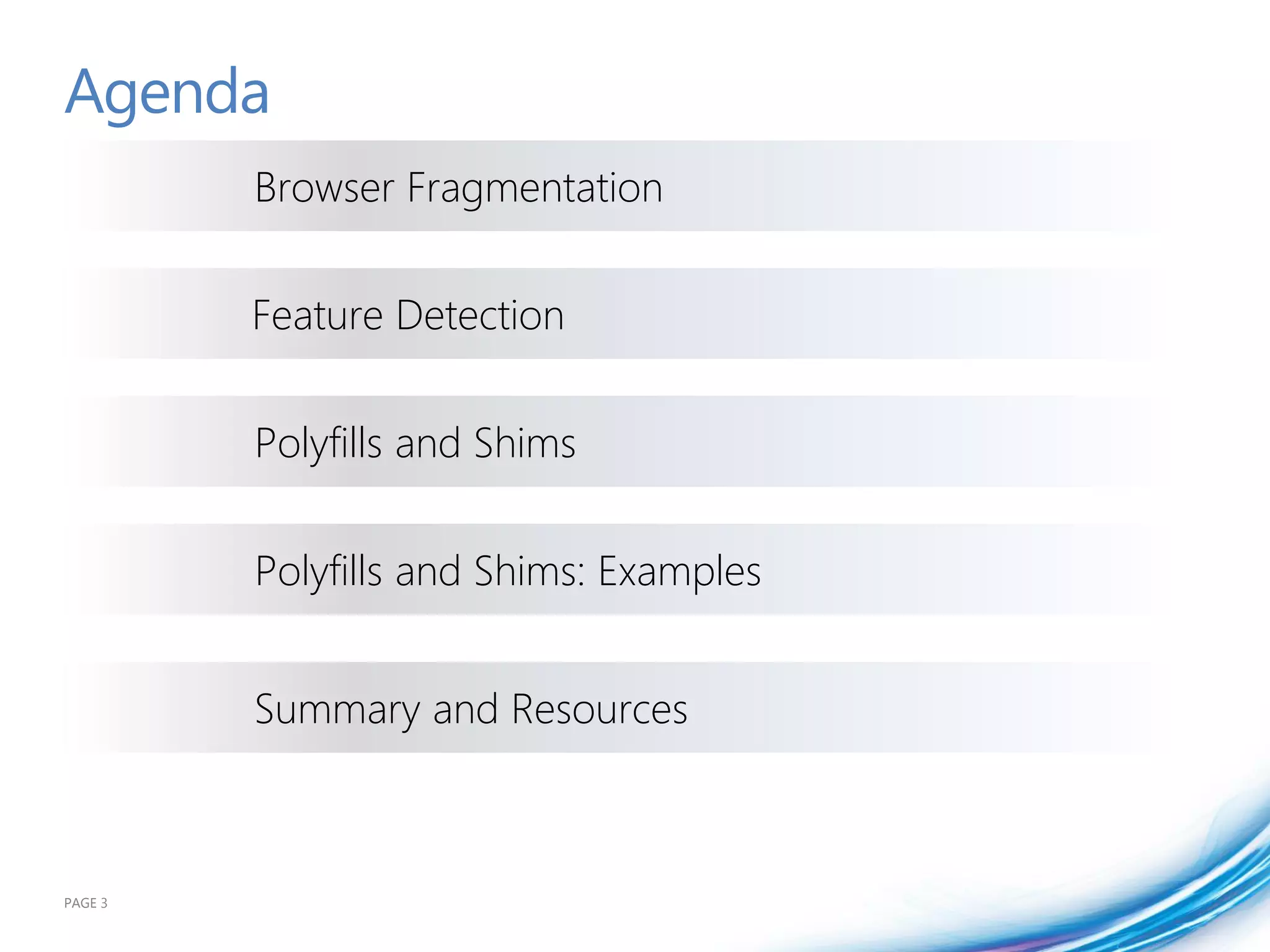 Agenda
         Browser Fragmentation


         Feature Detection


         Polyfills and Shims


         Polyfills and Shims: Examples


         Summary and Resources



PAGE 3
 
