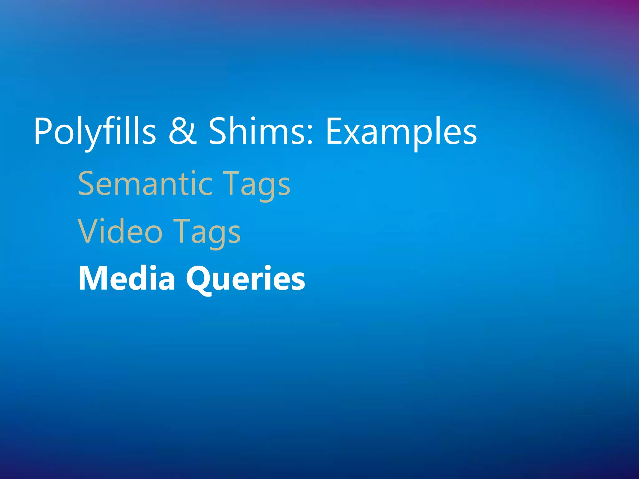 Polyfills & Shims: Examples
  Semantic Tags
  Video Tags
  Media Queries
 