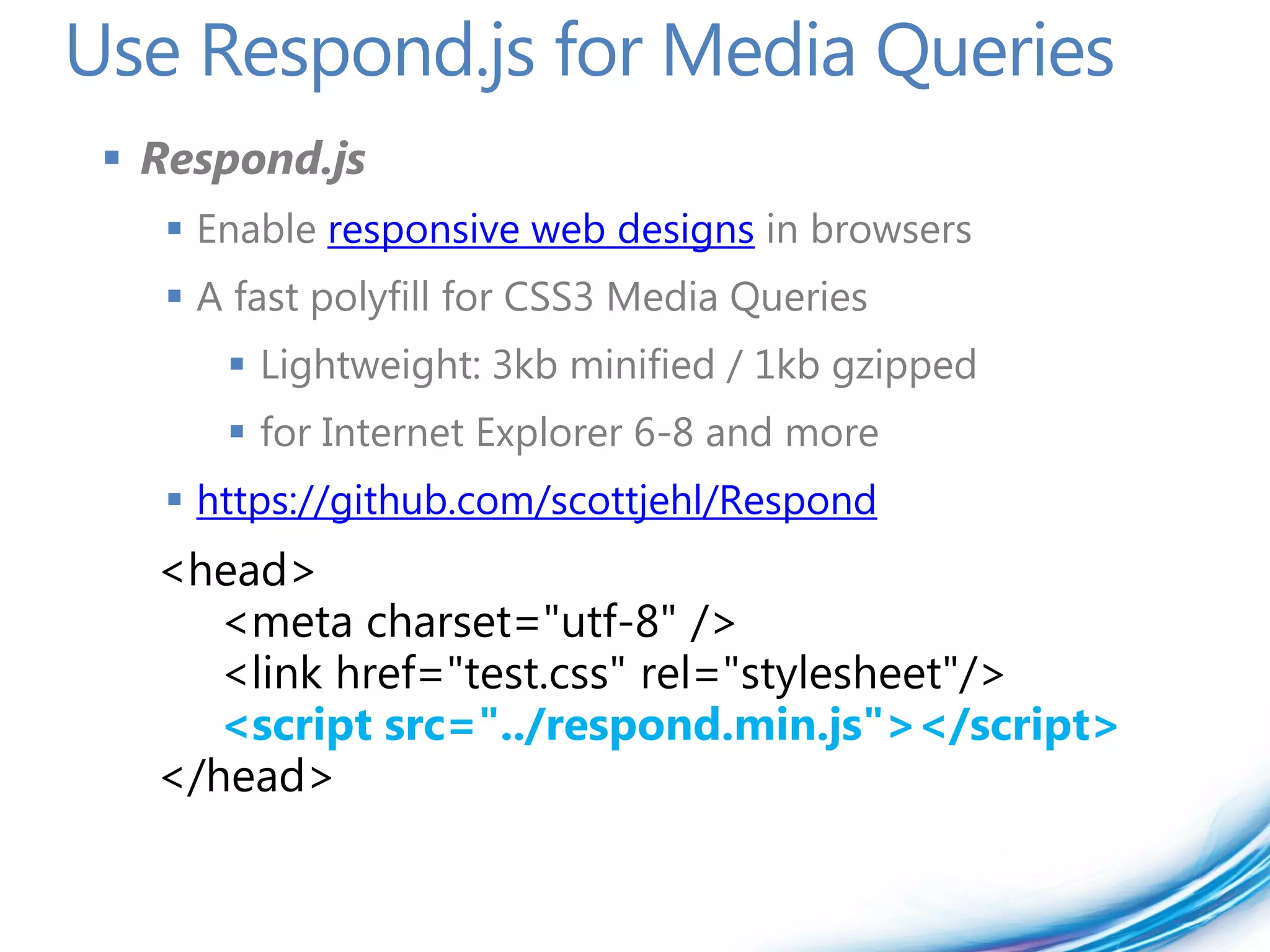 Use Respond.js for Media Queries
  Respond.js
    Enable responsive web designs in browsers
    A fast polyfill for CSS3 Media Queries
       Lightweight: 3kb minified / 1kb gzipped
       for Internet Explorer 6-8 and more
    https://github.com/scottjehl/Respond
   <head>
      <meta charset="utf-8" />
      <link href="test.css" rel="stylesheet"/>
      <script src="../respond.min.js"></script>
   </head>
 