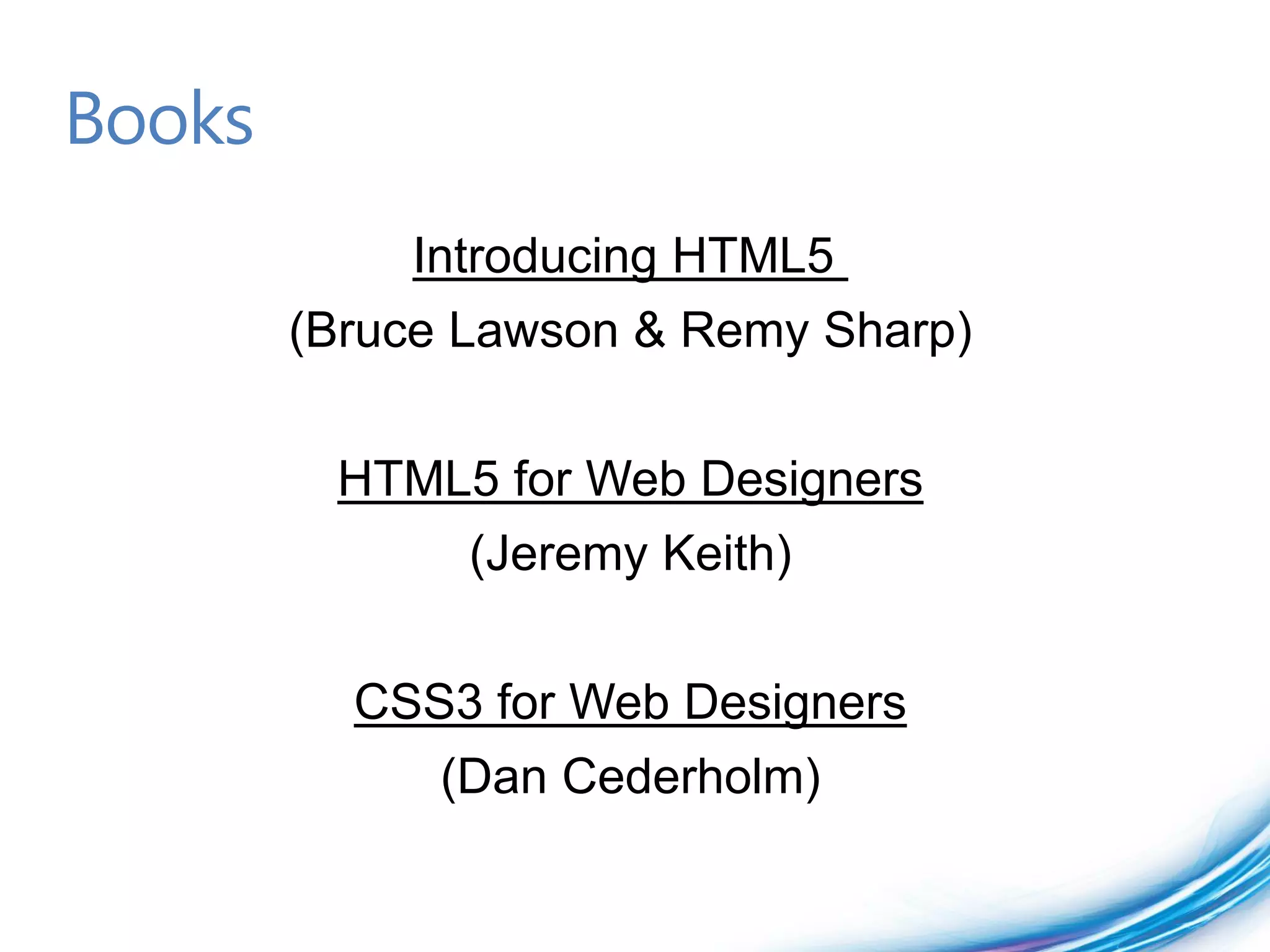 Books
            Introducing HTML5
        (Bruce Lawson & Remy Sharp)


         HTML5 for Web Designers
               (Jeremy Keith)


          CSS3 for Web Designers
             (Dan Cederholm)
 