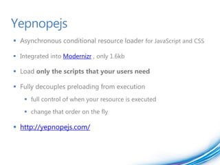 Yepnopejs
 Asynchronous conditional resource loader for JavaScript and CSS

 Integrated into Modernizr , only 1.6kb

 Load only the scripts that your users need

 Fully decouples preloading from execution
    full control of when your resource is executed
    change that order on the fly

 http://yepnopejs.com/
 