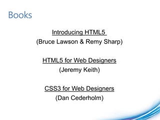 Books
            Introducing HTML5
        (Bruce Lawson & Remy Sharp)


         HTML5 for Web Designers
               (Jeremy Keith)


          CSS3 for Web Designers
             (Dan Cederholm)
 
