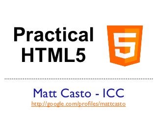 Practical
 HTML5
  Matt Casto - ICC
  http://google.com/proﬁles/mattcasto
 