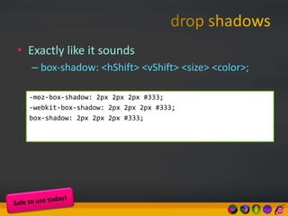 • Exactly like it sounds
– box-shadow: <hShift> <vShift> <size> <color>;
-moz-box-shadow: 2px 2px 2px #333;
-webkit-box-shadow: 2px 2px 2px #333;
box-shadow: 2px 2px 2px #333;
 