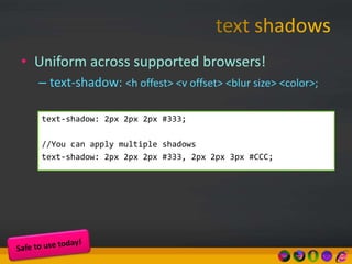 • Uniform across supported browsers!
– text-shadow: <h offest> <v offset> <blur size> <color>;
text-shadow: 2px 2px 2px #333;
//You can apply multiple shadows
text-shadow: 2px 2px 2px #333, 2px 2px 3px #CCC;
 