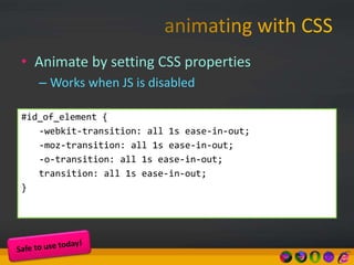 • Animate by setting CSS properties
– Works when JS is disabled
#id_of_element {
-webkit-transition: all 1s ease-in-out;
-moz-transition: all 1s ease-in-out;
-o-transition: all 1s ease-in-out;
transition: all 1s ease-in-out;
}
 