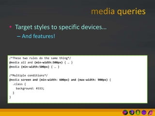 • Target styles to specific devices…
– And features!
/*These two rules do the same thing*/
@media all and (min-width:500px) { … }
@media (min-width:500px) { … }
/*Multiple conditions*/
@media screen and (min-width: 600px) and (max-width: 900px) {
.class {
background: #333;
}
}
 