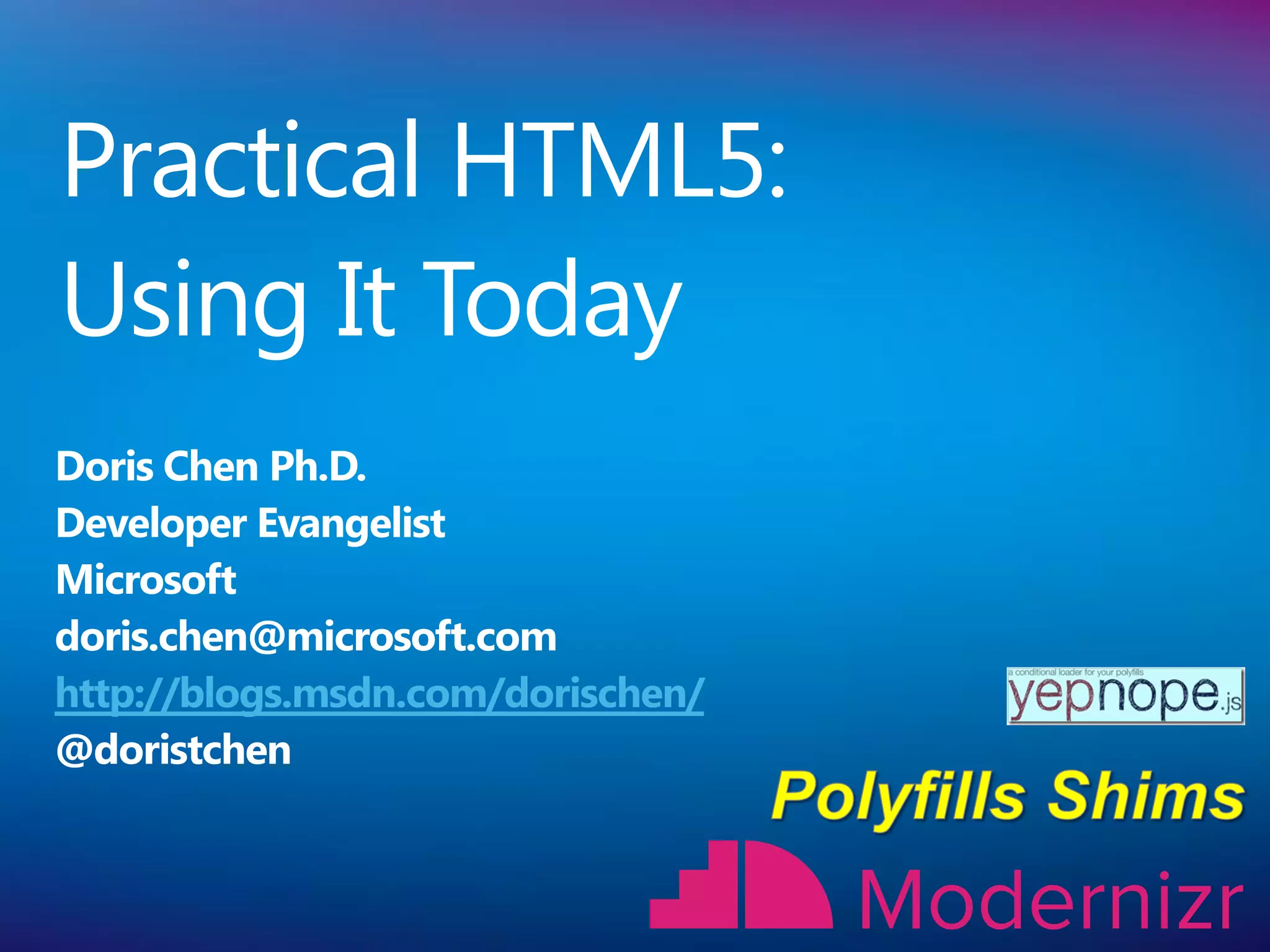Practical HTML5:
Using It Today
Doris Chen Ph.D.
Developer Evangelist
Microsoft
doris.chen@microsoft.com
http://blogs.msdn.com/dorischen/
@doristchen
 