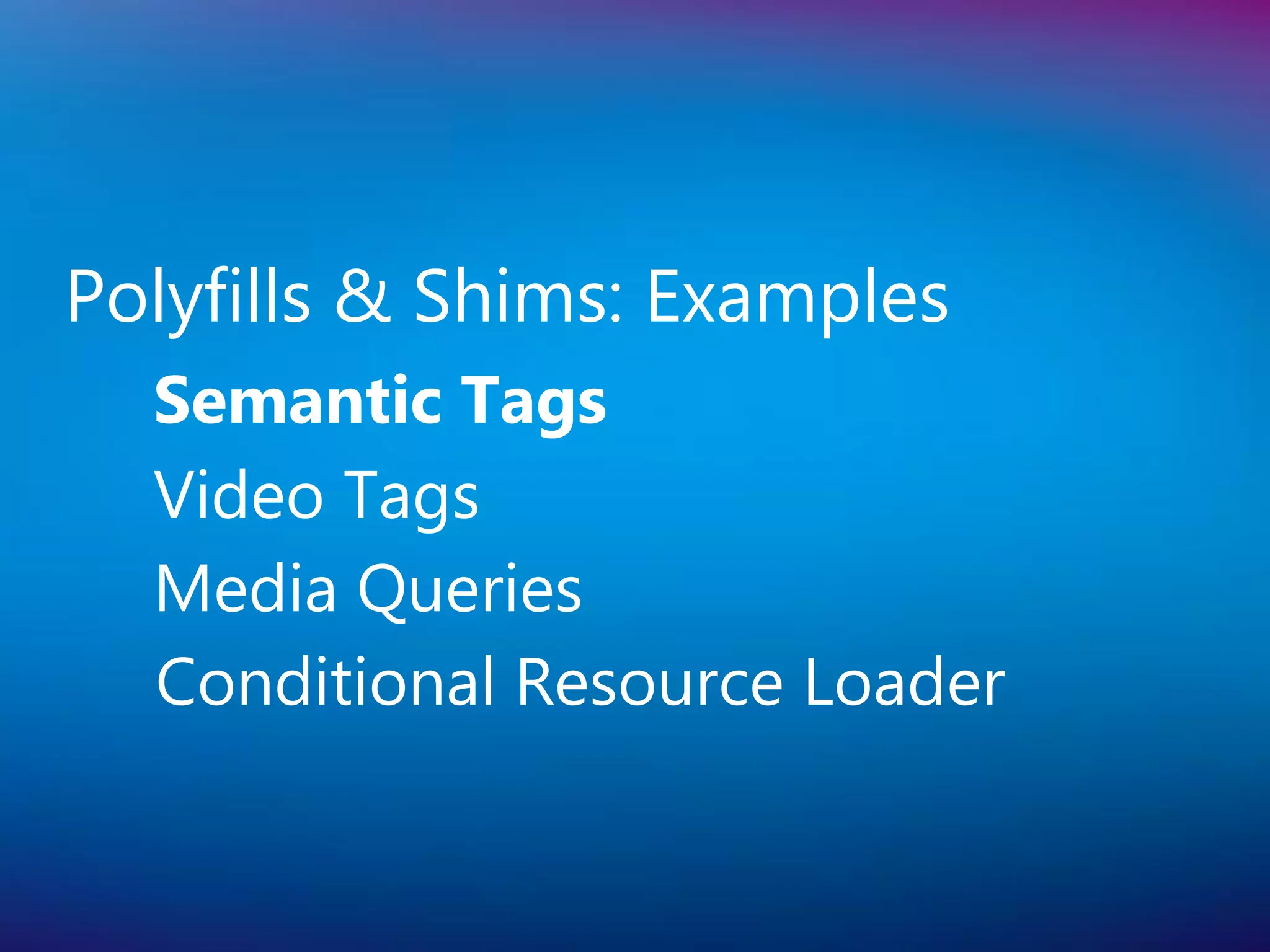Polyfills & Shims: Examples
  Semantic Tags
  Video Tags
  Media Queries
  Conditional Resource Loader
 
