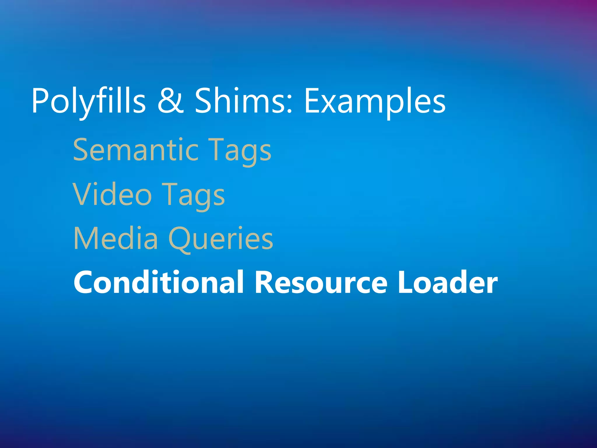 Polyfills & Shims: Examples
  Semantic Tags
  Video Tags
  Media Queries
  Conditional Resource Loader
 