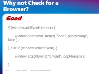 Why not Check for a
Browser?
 Good
    if (window.addEventListener) {

         window.addEventListener( “load”, popMessage,
    false );

    } else if (window.attachEvent) {

          window.attachEvent( “onload”, popMessage);

    }
PAGE 11   twitter @doristchen   Blog http://blogs.msdn.com/dorischen
 