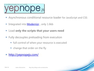  Asynchronous conditional resource loader for JavaScript and CSS

  Integrated into Modernizr , only 1.6kb

  Load only the scripts that your users need

  Fully decouples preloading from execution
           full control of when your resource is executed
           change that order on the fly

  http://yepnopejs.com/


PAGE 44       twitter @doristchen   Blog http://blogs.msdn.com/dorischen
 