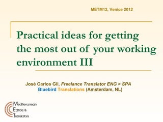METM12, Venice 2012




Practical ideas for getting
the most out of your working
environment III
 José Carlos Gil, Freelance Translator ENG > SPA
      Bluebird Translations (Amsterdam, NL)
 