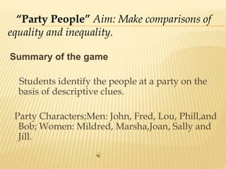 Summary of the game
Students identify the people at a party on the
basis of descriptive clues.
Party Characters;Men: John, Fred, Lou, Phill,and
Bob; Women: Mildred, Marsha,Joan, Sally and
Jill.
“Party People” Aim: Make comparisons of
equality and inequality.
 