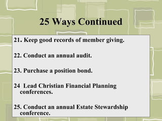 25 Ways Continued25 Ways Continued
21. Keep good records of member giving.
22. Conduct an annual audit.
23. Purchase a position bond.
24 Lead Christian Financial Planning
conferences.
25. Conduct an annual Estate Stewardship
conference.
 