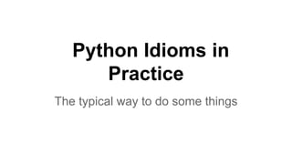 Python Idioms in
Practice
The typical way to do some things
 
