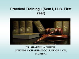 Practical Training I (Sem I, LLB. First
Year)
DR. SHARMILA GHUGE,
JITENDRA CHAUHAN COLLGE OF LAW,
MUMBAI
 