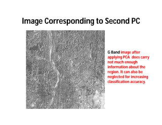 Image Corresponding to Second PC


                       G Band image after
                       applying PCA does carry
                       not much enough
                       information about the
                       region. It can also be
                       neglected for increasing
                       classification accuracy.
 