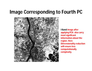 Image Corresponding to Fourth PC


                      I Band image after
                      applying PCA also carry
                      most significant
                      information about the
                      region. Here
                      Dimensionality reduction
                      will ensure less
                      computationally
                      complexity.
 
