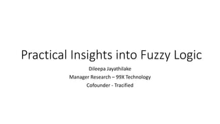 Practical Insights into Fuzzy Logic
Dileepa Jayathilake
Manager Research – 99X Technology
Cofounder - Tracified
 