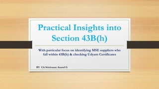 Practical Insights into
Section 43B(h)
With particular focus on identifying MSE suppliers who
fall within 43B(h) & checking Udyam Certificates
BY CA Srinivasan Anand G
 
