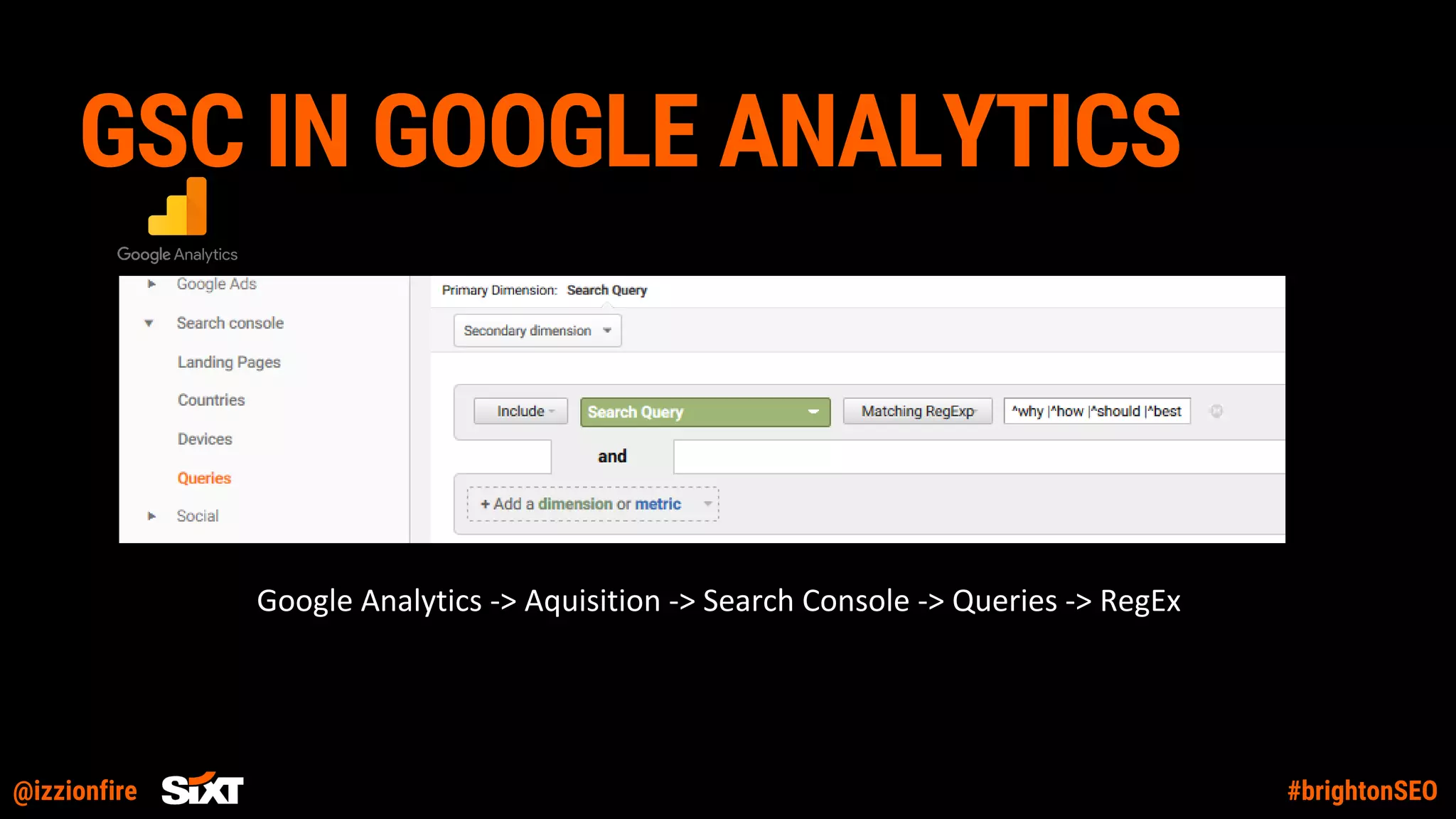 @izzionfire #brightonSEO
GSC IN GOOGLE ANALYTICS
Google Analytics -> Aquisition -> Search Console -> Queries -> RegEx
 