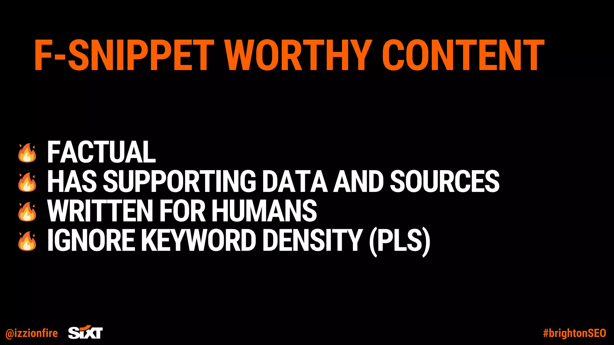 @izzionfire #brightonSEO
F-SNIPPET WORTHY CONTENT
FACTUAL
HASSUPPORTINGDATAANDSOURCES
WRITTENFORHUMANS
IGNOREKEYWORDDENSITY(PLS)
 