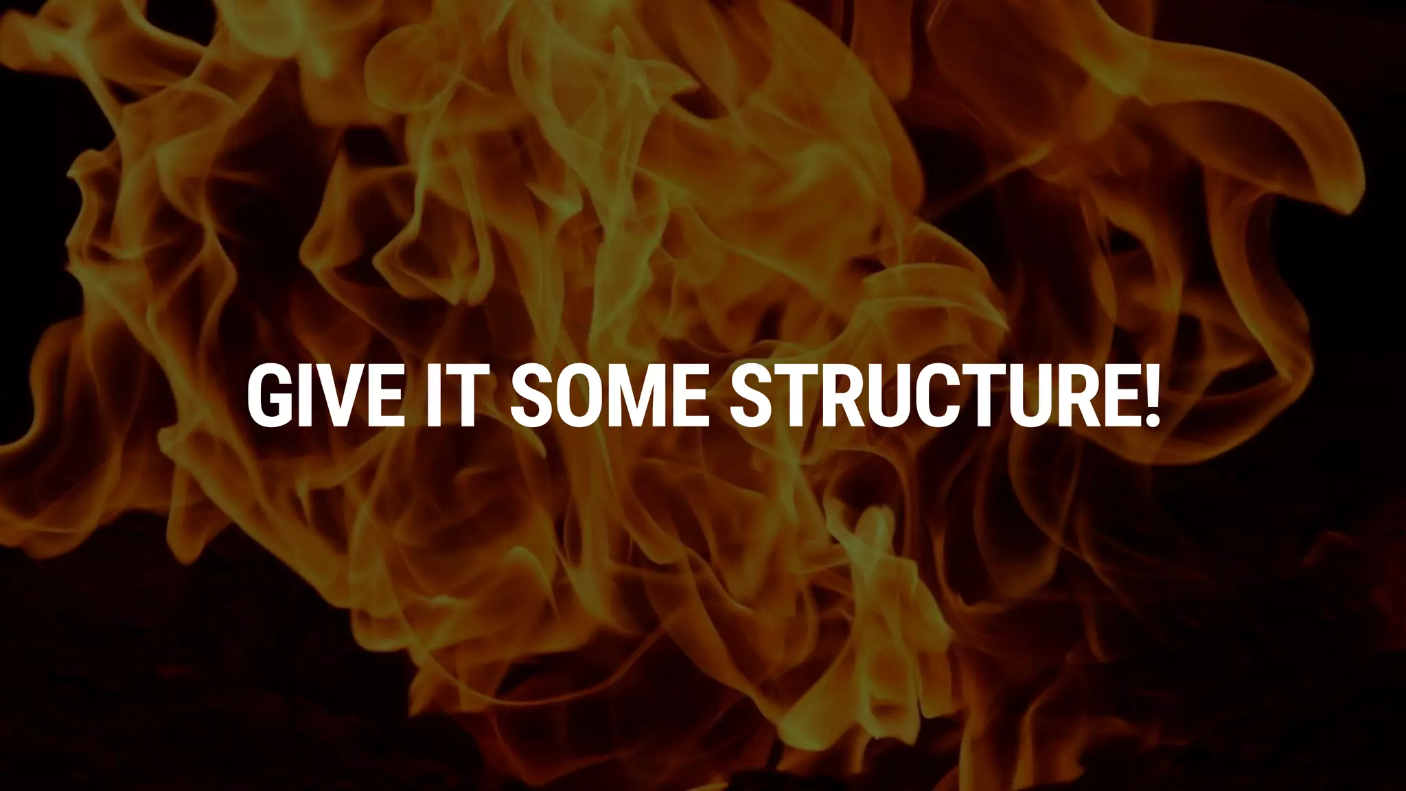 GIVE IT SOME STRUCTURE!
 