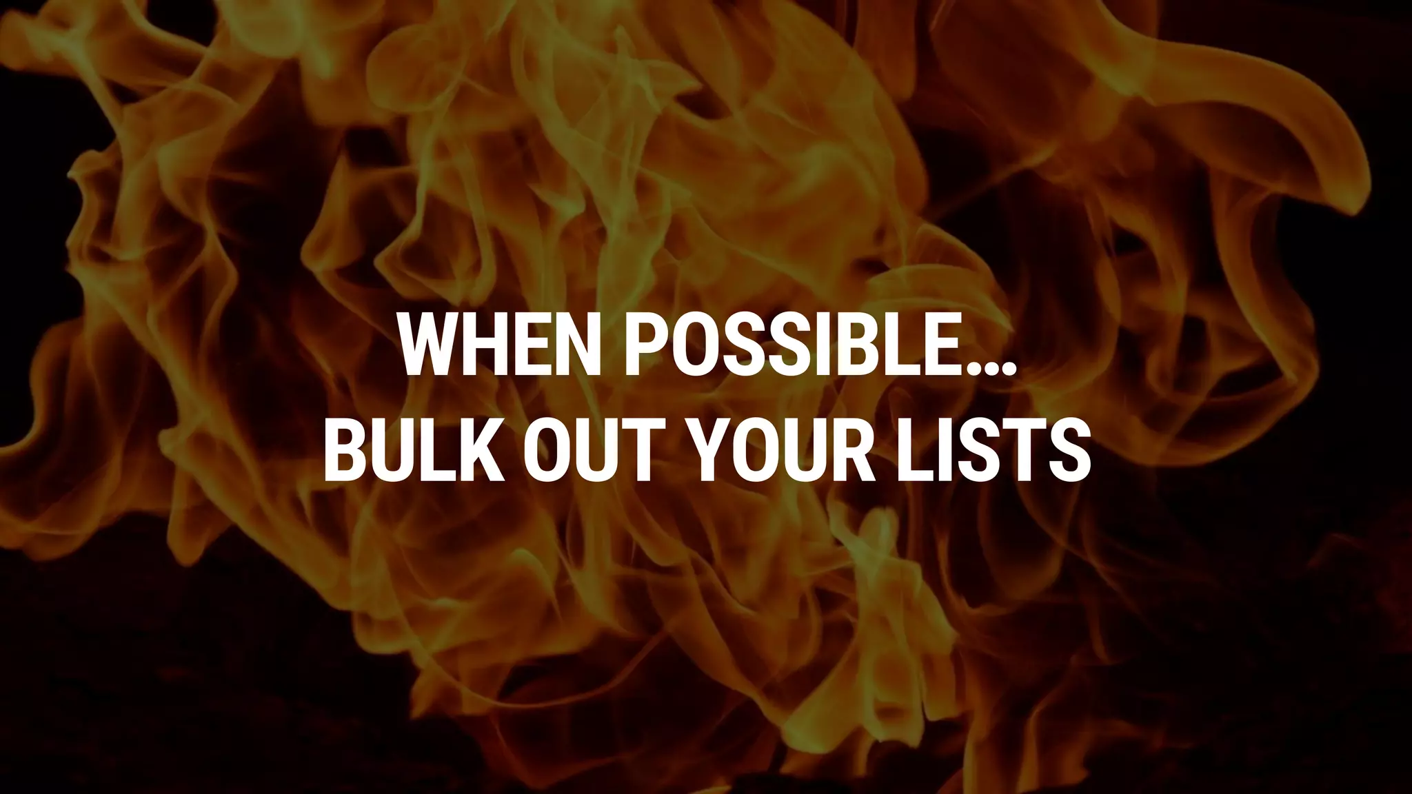 WHEN POSSIBLE…
BULK OUT YOUR LISTS
 